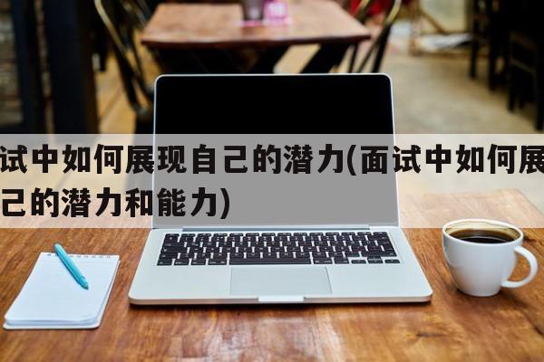 面试中如何展现自己的潜力(面试中如何展现自己的潜力和能力)