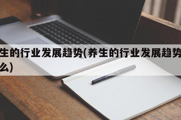 养生的行业发展趋势(养生的行业发展趋势是什么)